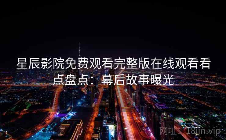 星辰影院免费观看完整版在线观看看点盘点：幕后故事曝光