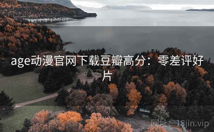 age动漫官网下载豆瓣高分：零差评好片