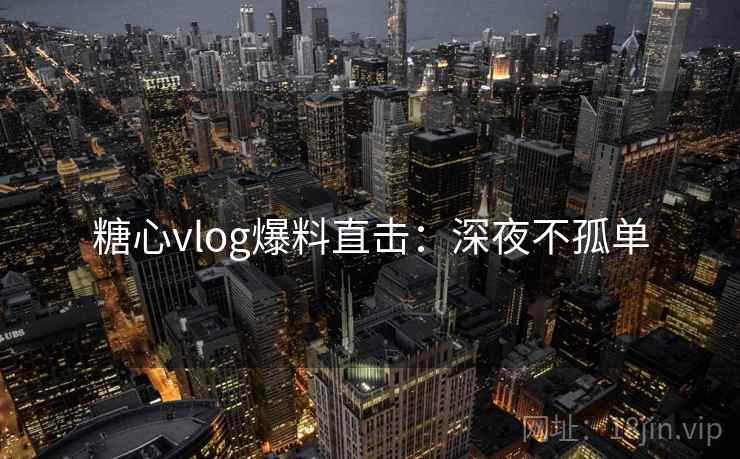 糖心vlog爆料直击：深夜不孤单
