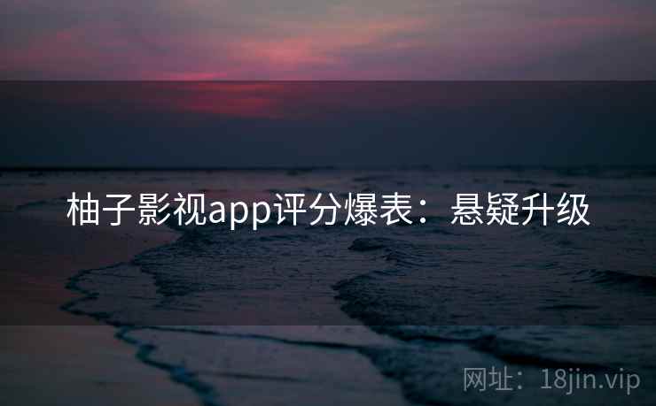 柚子影视app评分爆表：悬疑升级