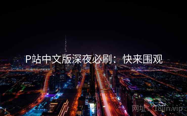 P站中文版深夜必刷：快来围观