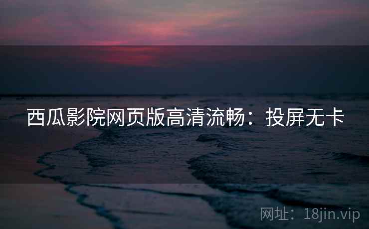 西瓜影院网页版高清流畅：投屏无卡