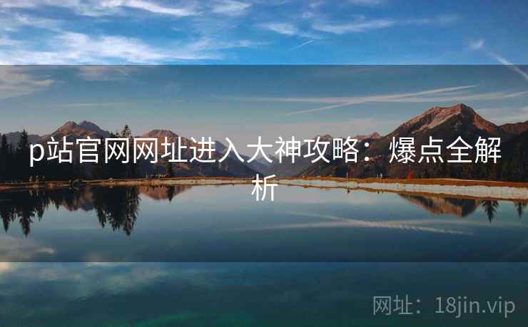 p站官网网址进入大神攻略：爆点全解析