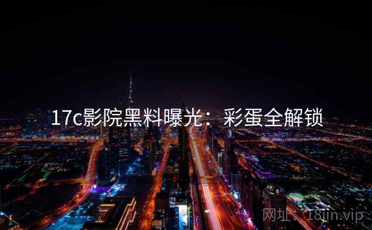 17c影院黑料曝光：彩蛋全解锁