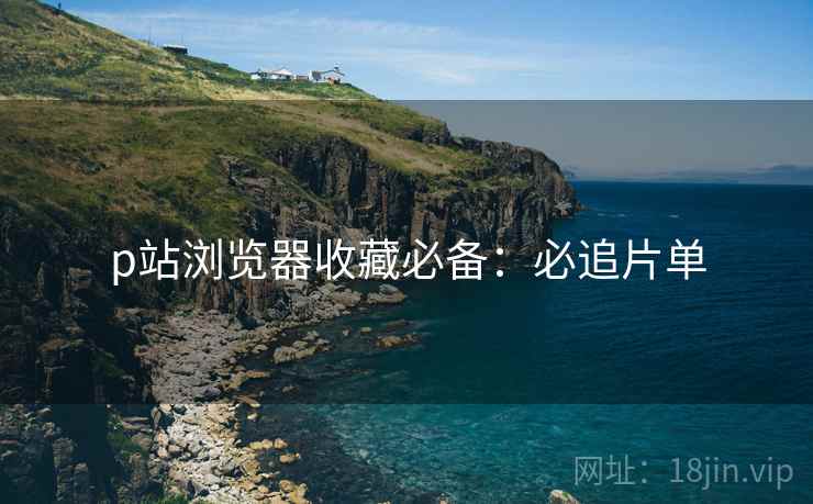 p站浏览器收藏必备:必追片单 p站浏览器收藏必备:必追片单