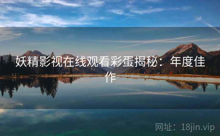 妖精影视在线观看彩蛋揭秘:年度佳作 妖精影视在线观看彩蛋揭秘:年度佳作