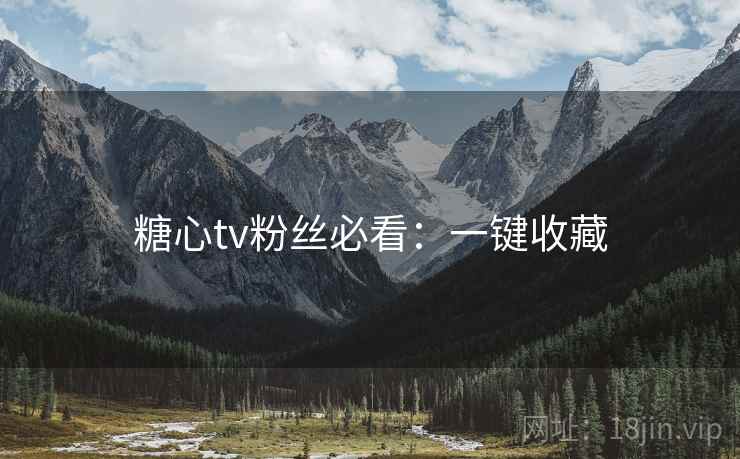 糖心tv粉丝必看：一键收藏