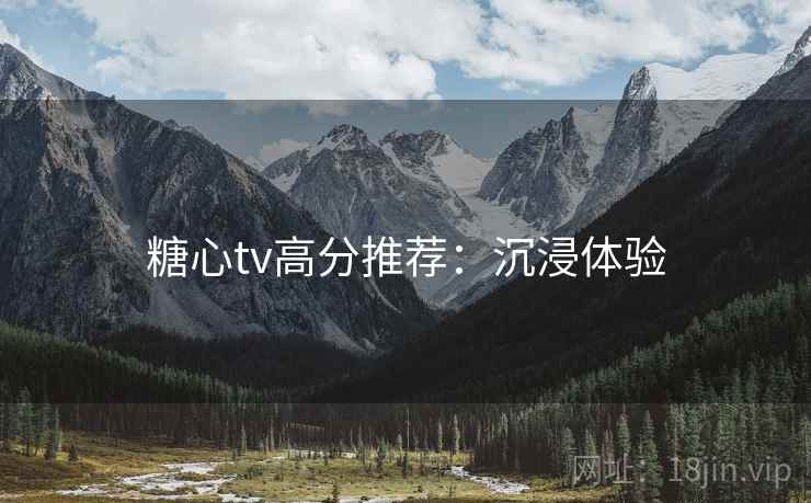 糖心tv高分推荐：沉浸体验