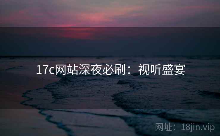 17c网站深夜必刷：视听盛宴