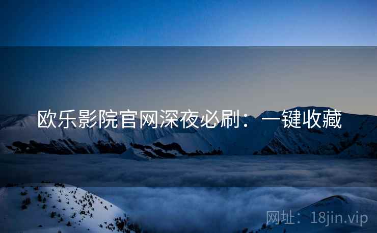 欧乐影院官网深夜必刷：一键收藏