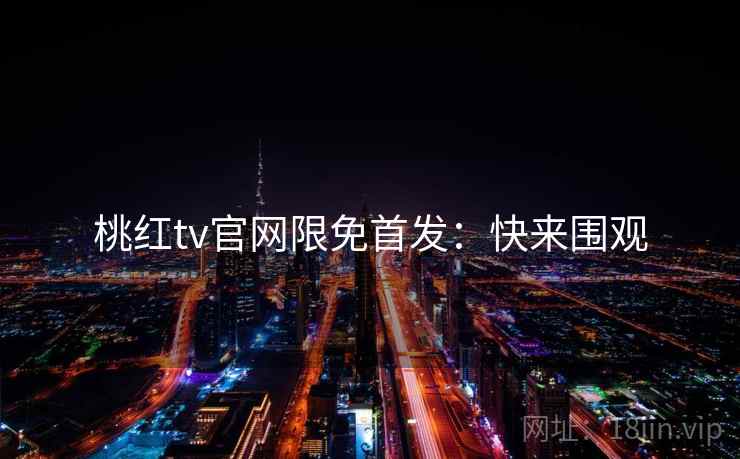桃红tv官网限免首发：快来围观