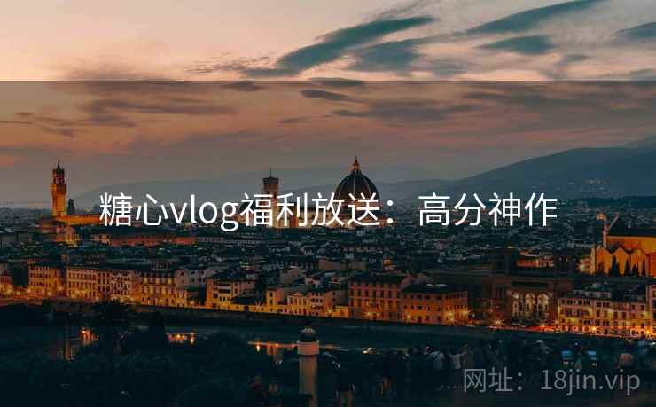 糖心vlog福利放送:高分神作 糖心vlog福利放送:高分神作