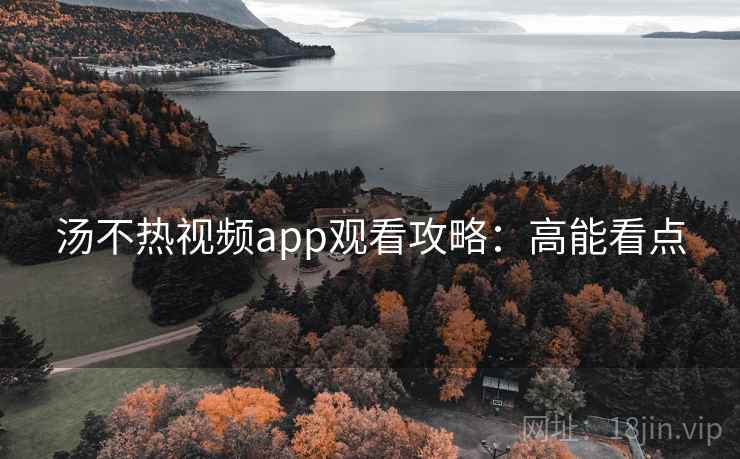 汤不热视频app观看攻略:高能看点 汤不热视频app观看攻略:高能看点