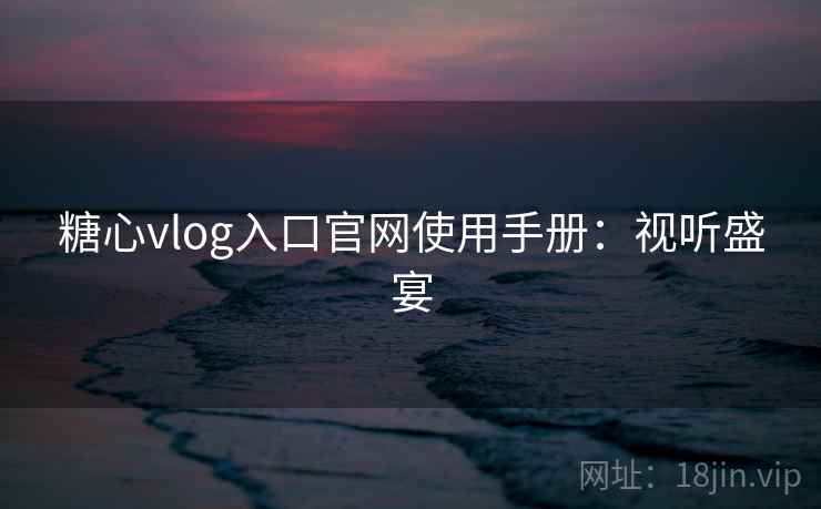 糖心vlog入口官网使用手册：视听盛宴