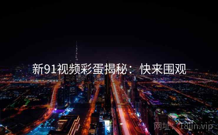 新91视频彩蛋揭秘：快来围观