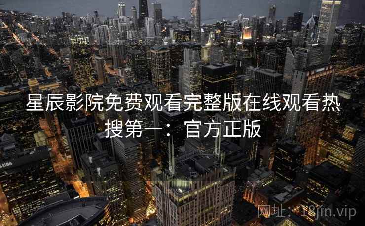 星辰影院免费观看完整版在线观看热搜第一：官方正版