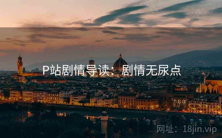 P站剧情导读：剧情无尿点