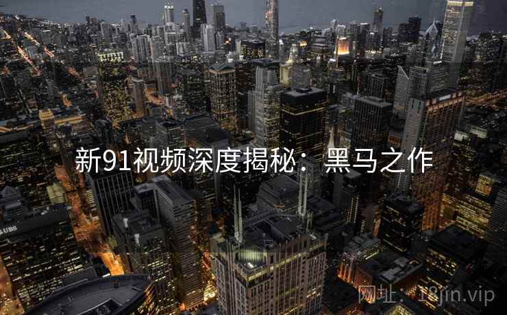 新91视频深度揭秘:黑马之作 新91视频深度揭秘:黑马之作