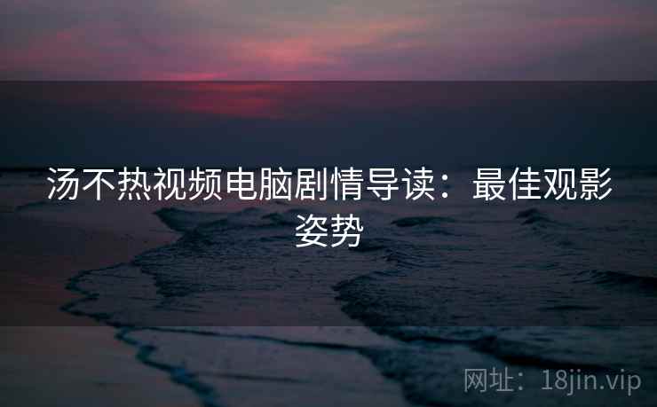 汤不热视频电脑剧情导读：最佳观影姿势