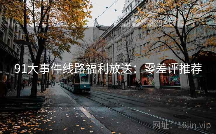 91大事件线路福利放送:零差评推荐 91大事件线路福利放送:零差评推荐