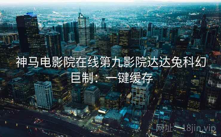 神马电影院在线第九影院达达兔科幻巨制：一键缓存