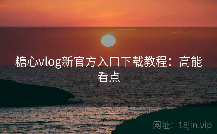 糖心vlog新官方入口下载教程:高能看点 糖心vlog新官方入口下载教程:高能看点