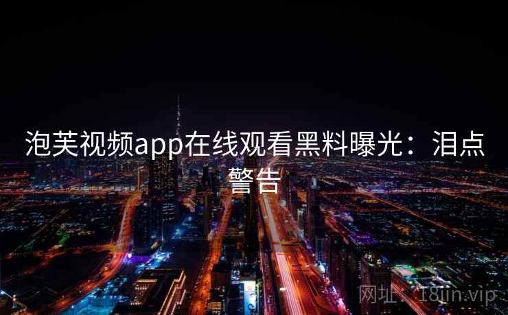 泡芙视频app在线观看黑料曝光：泪点警告