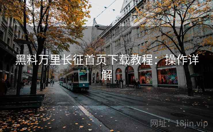 黑料万里长征首页下载教程:操作详解 黑料万里长征首页下载教程:操作详解