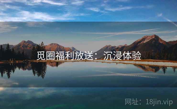 觅圈福利放送：沉浸体验